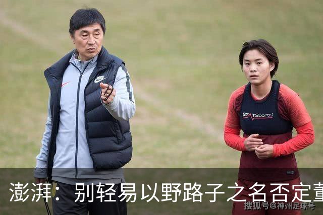 澎湃：别轻易以野路子之名否定董路，中国足球小将增添可能性